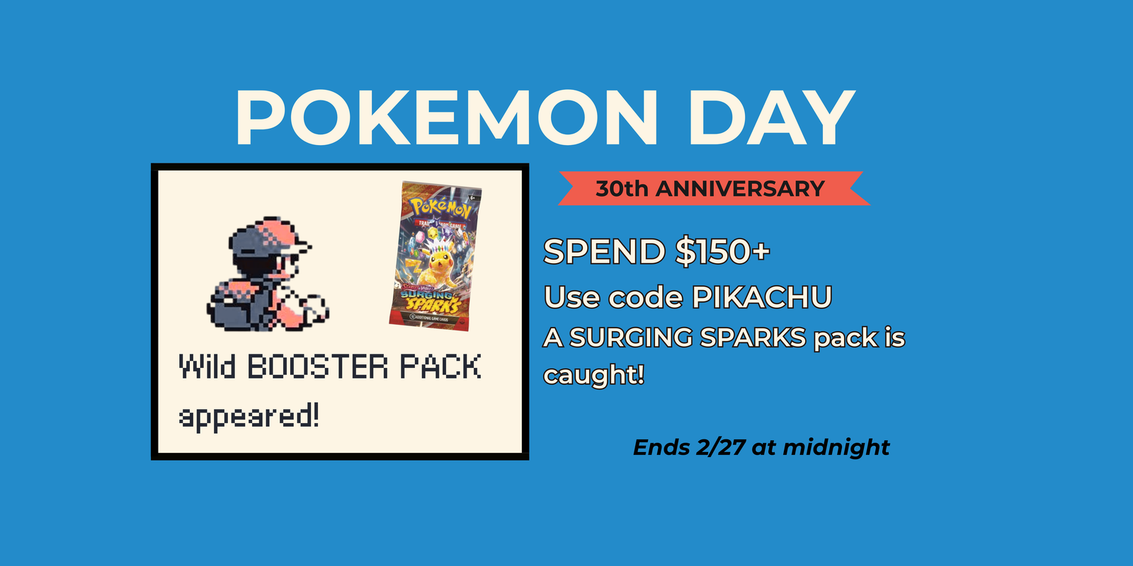 Pokemon Day 30th Anniversary Promo. Spend $150+. Use code PIKACHU. A surging sparks pack is caught!
